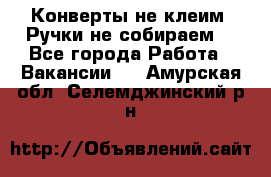 Конверты не клеим! Ручки не собираем! - Все города Работа » Вакансии   . Амурская обл.,Селемджинский р-н